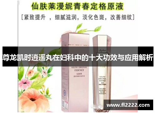 尊龙凯时逍遥丸在妇科中的十大功效与应用解析